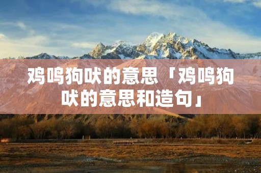 鸡鸣狗吠的意思「鸡鸣狗吠的意思和造句」