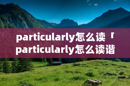 particularly怎么读「particularly怎么读谐音」