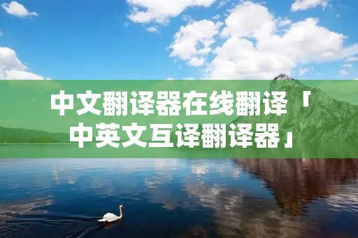 中文翻译器在线翻译「中英文互译翻译器」