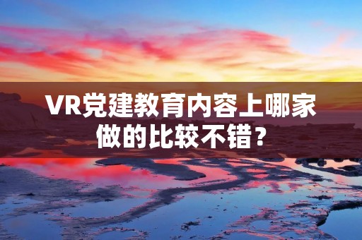 VR党建教育内容上哪家做的比较不错?