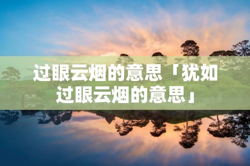 过眼云烟的意思「犹如过眼云烟的意思」