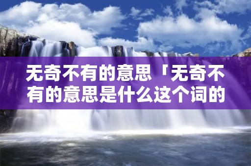 无奇不有的意思「无奇不有的意思是什么这个词的意思是什么」
