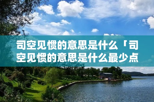 司空见惯的意思是什么「司空见惯的意思是什么最少点」