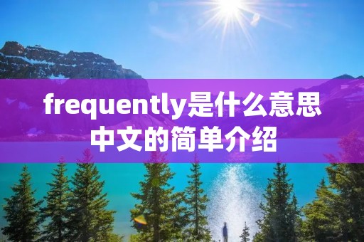 frequently是什么意思中文的简单介绍 frequently是什么意思中文的简单介绍