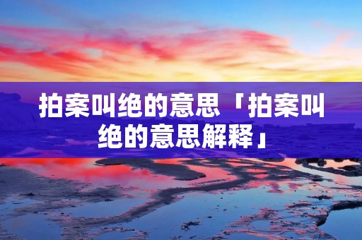 拍案叫绝的意思「拍案叫绝的意思解释」
