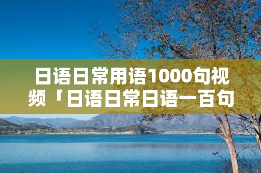 日语日常用语1000句视频「日语日常日语一百句」 日语日常用语1000句视频「日语日常日语一百句」