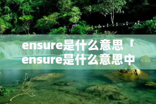 ensure是什么意思「ensure是什么意思中文翻译是什么意思啊了」 ensure是什么意思「ensure是什么意思中文翻译是什么意思啊了」