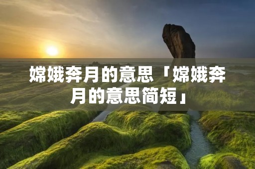 嫦娥奔月的意思「嫦娥奔月的意思简短」 嫦娥奔月的意思「嫦娥奔月的意思简短」