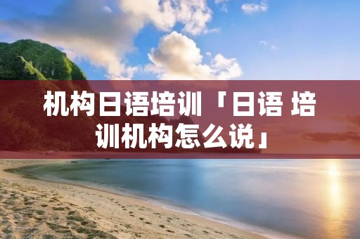 机构日语培训「日语 培训机构怎么说」