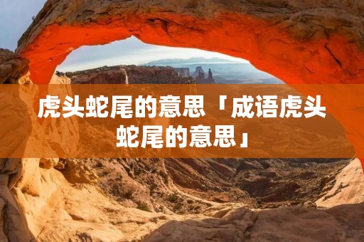 虎头蛇尾的意思「成语虎头蛇尾的意思」