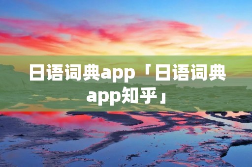 日语词典app「日语词典app知乎」 日语词典app「日语词典app知乎」