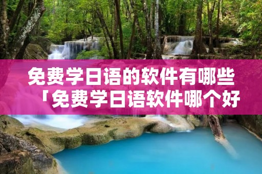 免费学日语的软件有哪些「免费学日语软件哪个好用」 免费学日语的软件有哪些「免费学日语软件哪个好用」