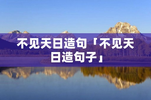 不见天日造句「不见天日造句子」 不见天日造句「不见天日造句子」