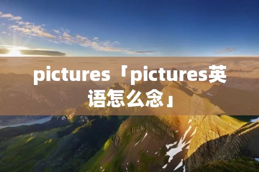 pictures「pictures英语怎么念」