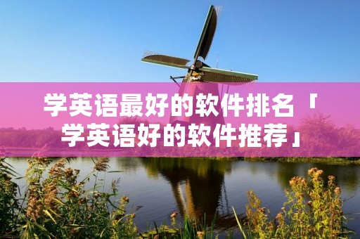 学英语最好的软件排名「学英语好的软件推荐」 学英语最好的软件排名「学英语好的软件推荐」