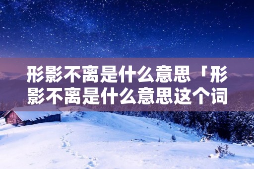 形影不离是什么意思「形影不离是什么意思这个词可以用来哪些情景中」