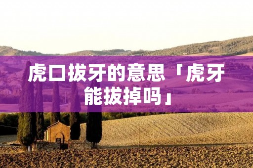 虎口拔牙的意思「虎牙能拔掉吗」