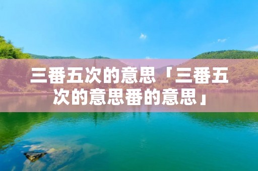 三番五次的意思「三番五次的意思番的意思」