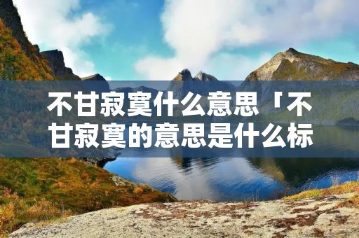 不甘寂寞什么意思「不甘寂寞的意思是什么标准答案」