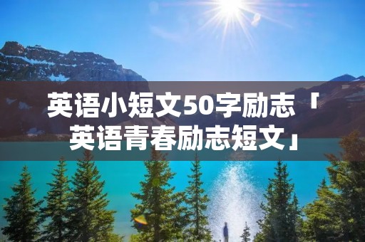 英语小短文50字励志「英语青春励志短文」 英语小短文50字励志「英语青春励志短文」