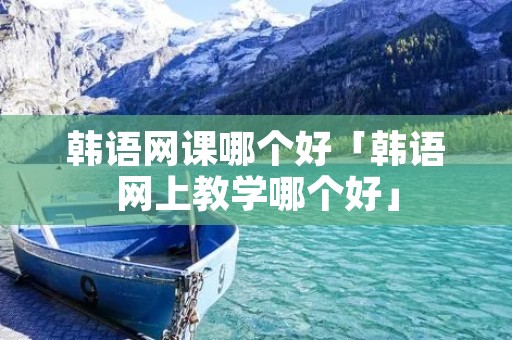 韩语网课哪个好「韩语网上教学哪个好」