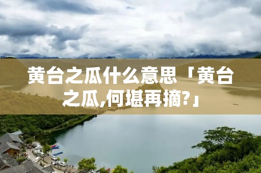 黄台之瓜什么意思「黄台之瓜,何堪再摘?」