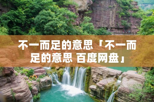 不一而足的意思「不一而足的意思 百度网盘」