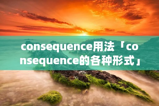 consequence用法「consequence的各种形式」 consequence用法「consequence的各种形式」