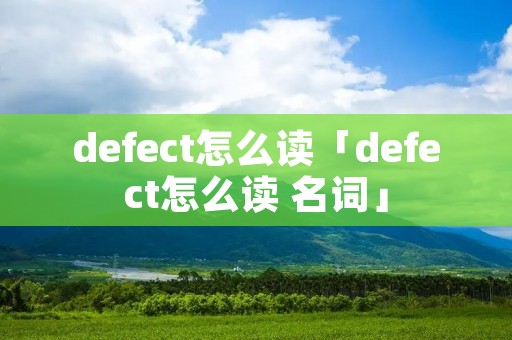 defect怎么读「defect怎么读 名词」 defect怎么读「defect怎么读 名词」