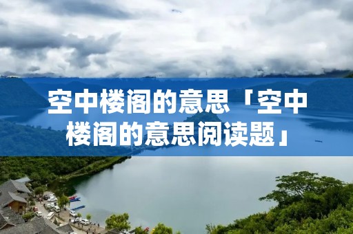 空中楼阁的意思「空中楼阁的意思阅读题」