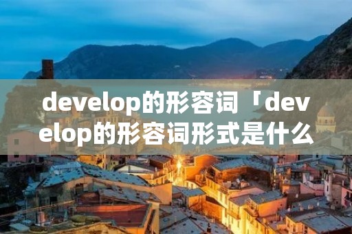 develop的形容词「develop的形容词形式是什么」 develop的形容词「develop的形容词形式是什么」