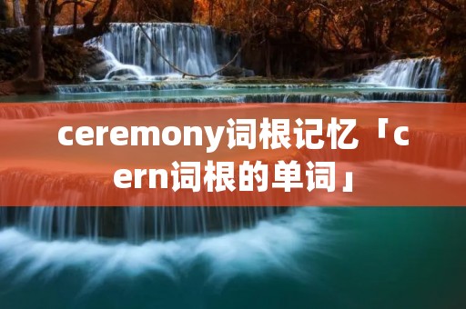 ceremony词根记忆「cern词根的单词」