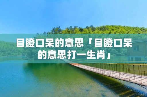 目瞪口呆的意思「目瞪口呆的意思打一生肖」 目瞪口呆的意思「目瞪口呆的意思打一生肖」