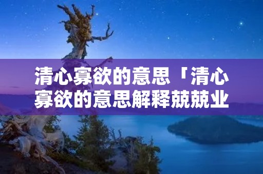 清心寡欲的意思「清心寡欲的意思解释兢兢业业」