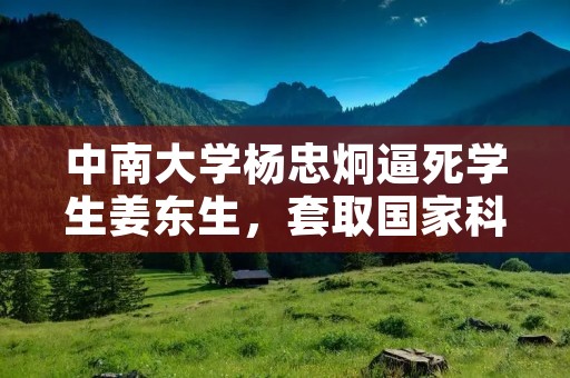 中南大学杨忠炯逼死学生姜东生,套取国家科研经费的问题,政府中南大学知道吗?公道何在