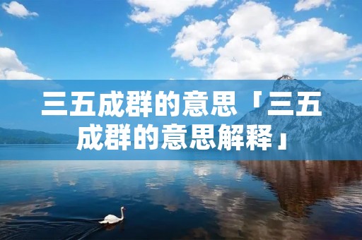 三五成群的意思「三五成群的意思解释」