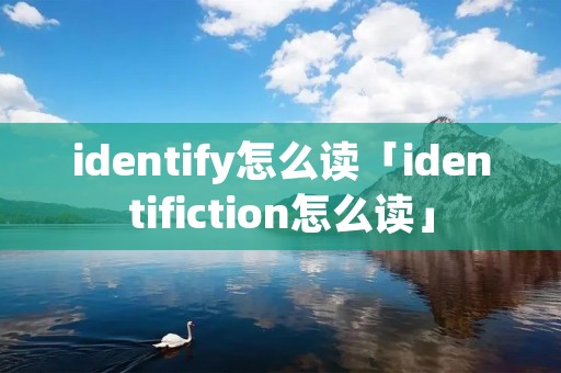 identify怎么读「identifiction怎么读」 identify怎么读「identifiction怎么读」