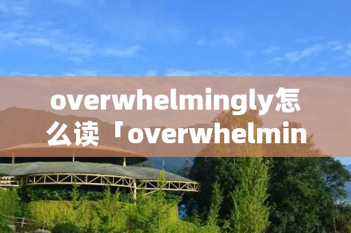 overwhelmingly怎么读「overwhelmingly怎么读的」 overwhelmingly怎么读「overwhelmingly怎么读的」