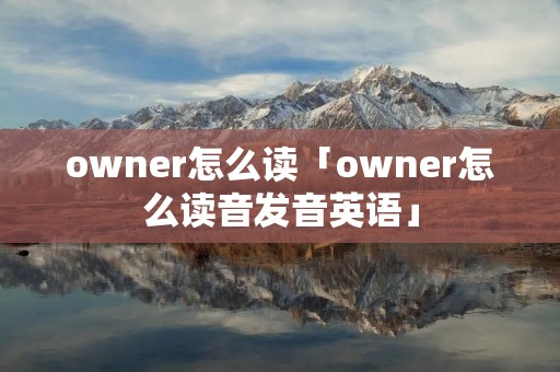 owner怎么读「owner怎么读音发音英语」