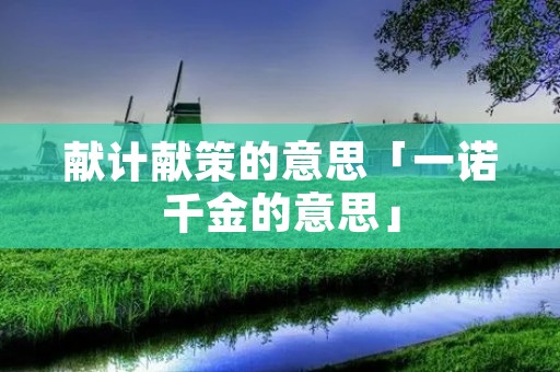 献计献策的意思「一诺千金的意思」