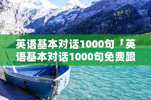 英语基本对话1000句「英语基本对话1000句免费跟读」 英语基本对话1000句「英语基本对话1000句免费跟读」