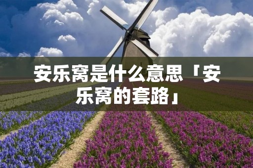 安乐窝是什么意思「安乐窝的套路」