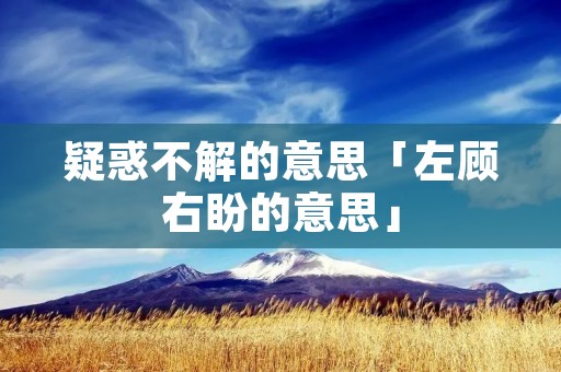 疑惑不解的意思「左顾右盼的意思」 疑惑不解的意思「左顾右盼的意思」