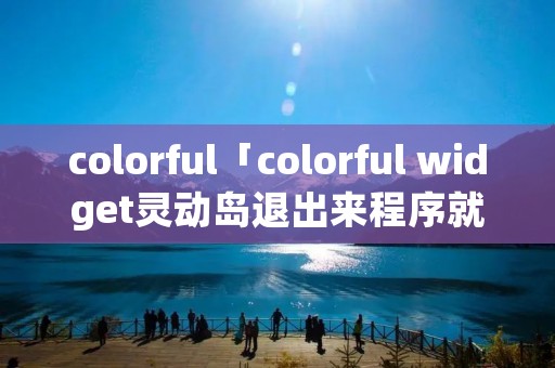 colorful「colorful widget灵动岛退出来程序就没有了」