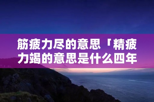 筋疲力尽的意思「精疲力竭的意思是什么四年级」