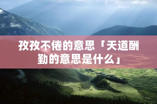 孜孜不倦的意思「天道酬勤的意思是什么」