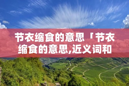 节衣缩食的意思「节衣缩食的意思,近义词和反义词」 节衣缩食的意思「节衣缩食的意思,近义词和反义词」