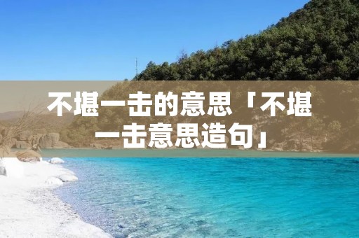 不堪一击的意思「不堪一击意思造句」