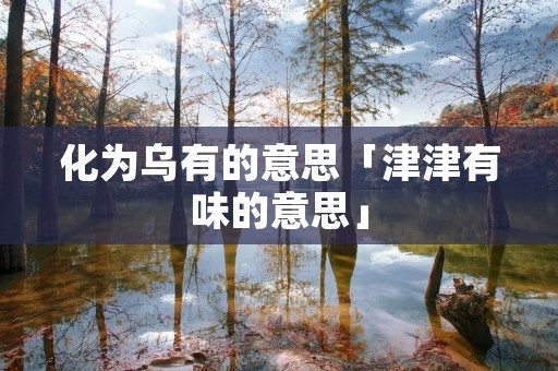 化为乌有的意思「津津有味的意思」