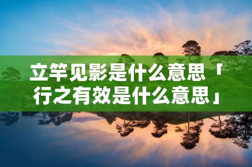 立竿见影是什么意思「行之有效是什么意思」 立竿见影是什么意思「行之有效是什么意思」